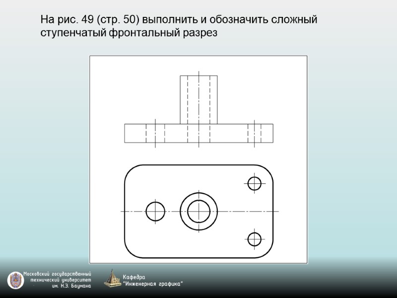 На рис. 49 (стр. 50) выполнить и обозначить сложный ступенчатый фронтальный разрез